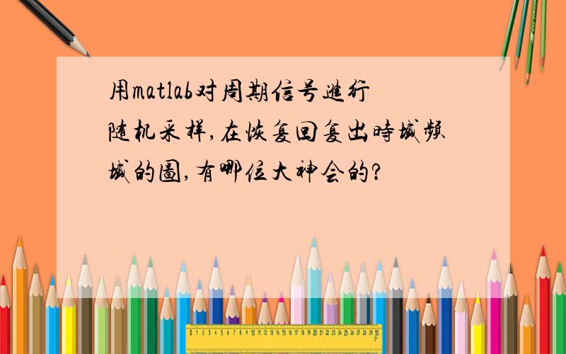 用matlab对周期信号进行随机采样,在恢复回复出时域频域的图,有哪位大神会的?