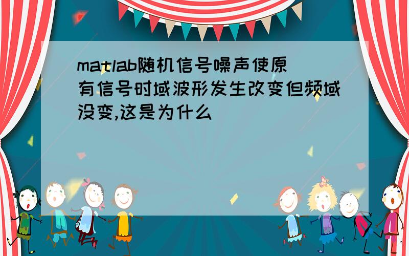 matlab随机信号噪声使原有信号时域波形发生改变但频域没变,这是为什么