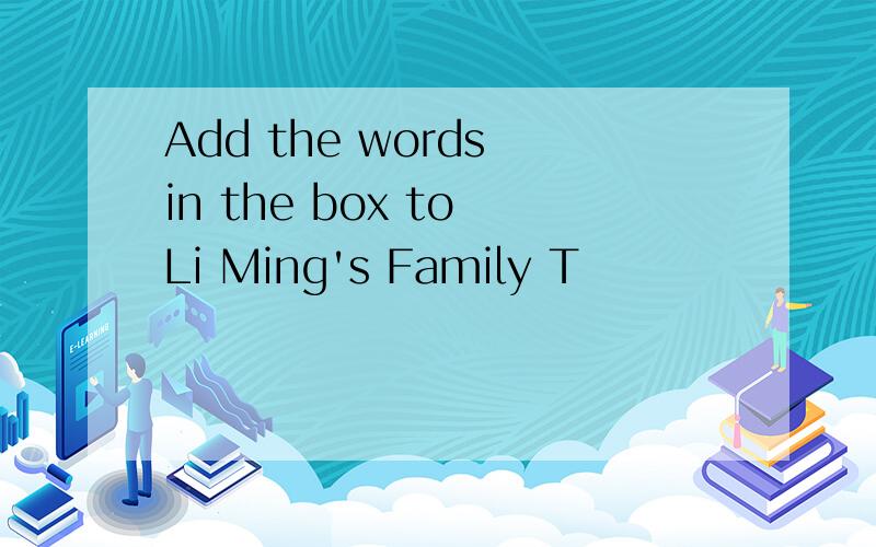 Add the words in the box to Li Ming's Family T