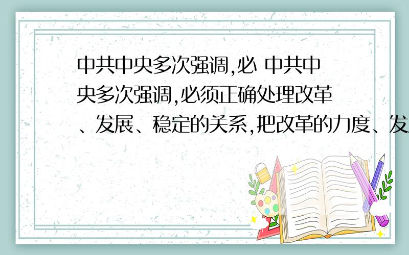 中共中央多次强调,必 中共中央多次强调,必须正确处理改革、发展、稳定的关系,把改革的力度、发展的速度和社会可承受的程度统