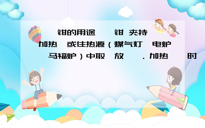 坩埚钳的用途坩埚钳 夹持坩埚加热,或往热源（煤气灯、电炉、马福炉）中取、放坩埚. 加热坩埚时,夹取坩埚或坩埚盖用.