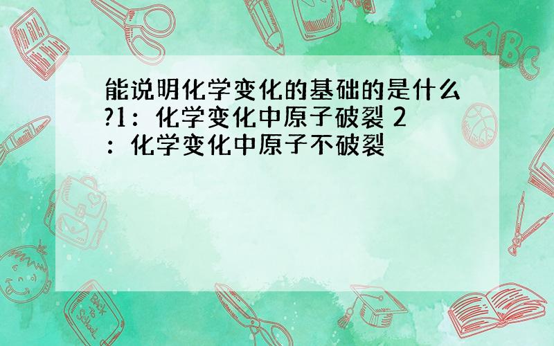 能说明化学变化的基础的是什么?1：化学变化中原子破裂 2：化学变化中原子不破裂