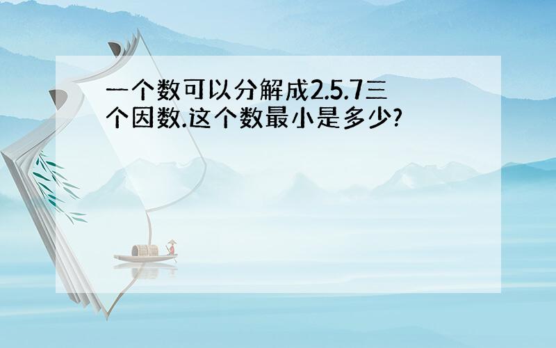 一个数可以分解成2.5.7三个因数.这个数最小是多少?