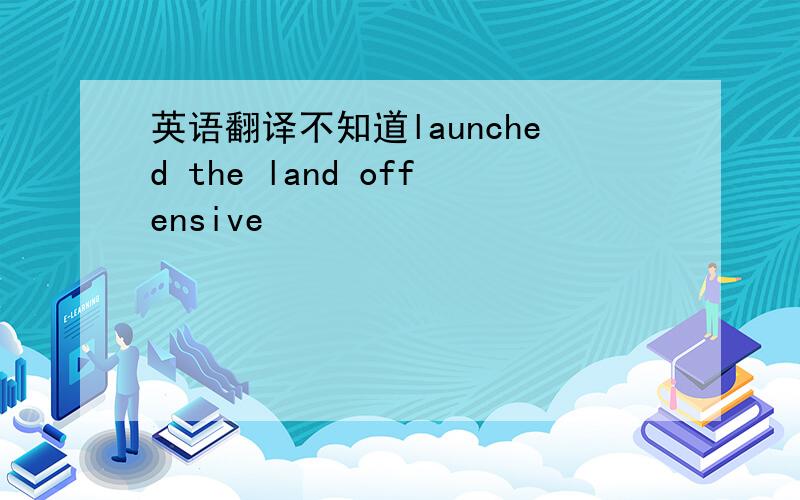 英语翻译不知道launched the land offensive