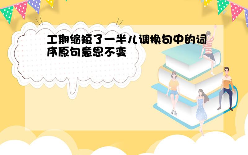 工期缩短了一半儿调换句中的词序原句意思不变