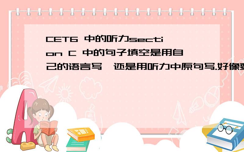 CET6 中的听力section C 中的句子填空是用自己的语言写,还是用听力中原句写.好像要把原句听出来很有点难度啊.