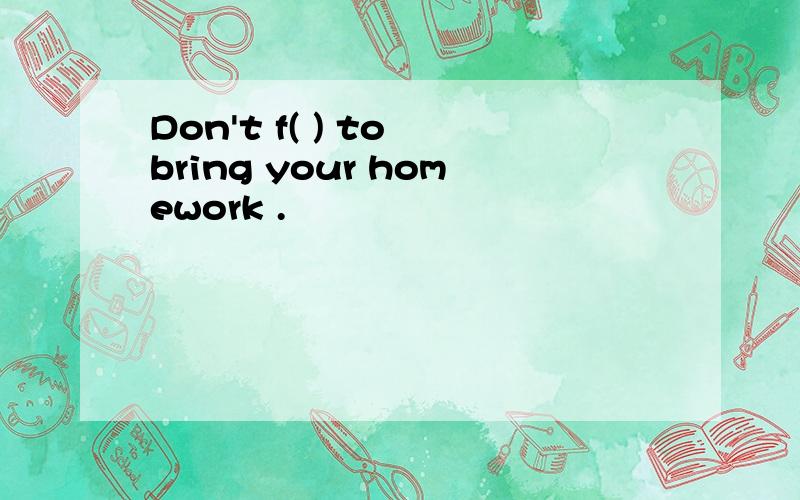 Don't f( ) to bring your homework .