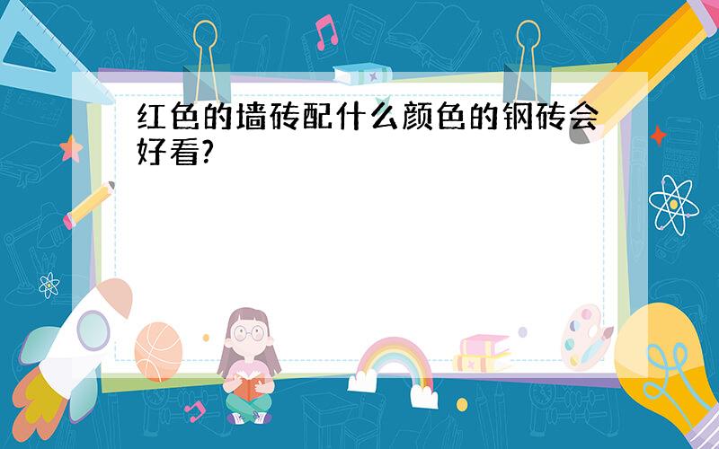 红色的墙砖配什么颜色的钢砖会好看?