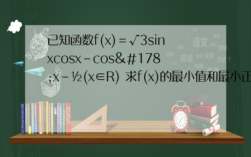 已知函数f(x)＝√3sinxcosx－cos²x－½(x∈R) 求f(x)的最小值和最小正周期