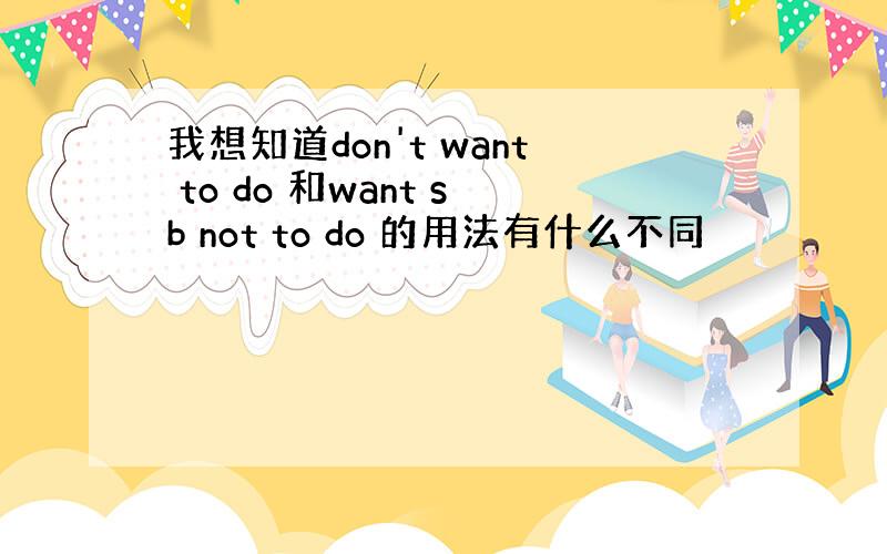 我想知道don't want to do 和want sb not to do 的用法有什么不同