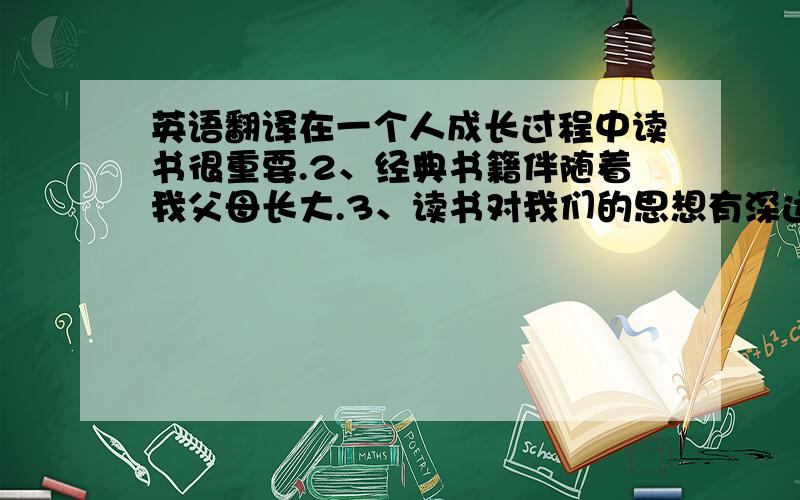 英语翻译在一个人成长过程中读书很重要.2、经典书籍伴随着我父母长大.3、读书对我们的思想有深远地影响.请别用翻译工具啊。