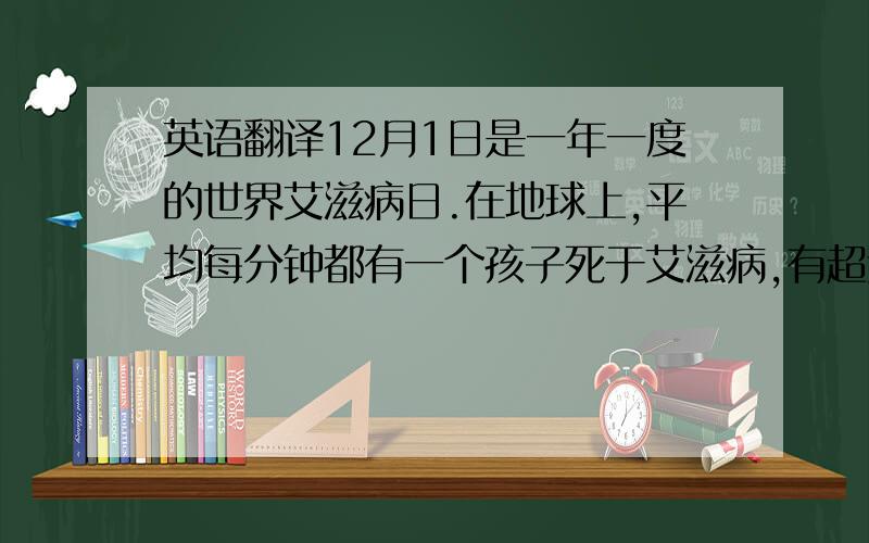 英语翻译12月1日是一年一度的世界艾滋病日.在地球上,平均每分钟都有一个孩子死于艾滋病,有超过1500万的儿童因为艾滋病