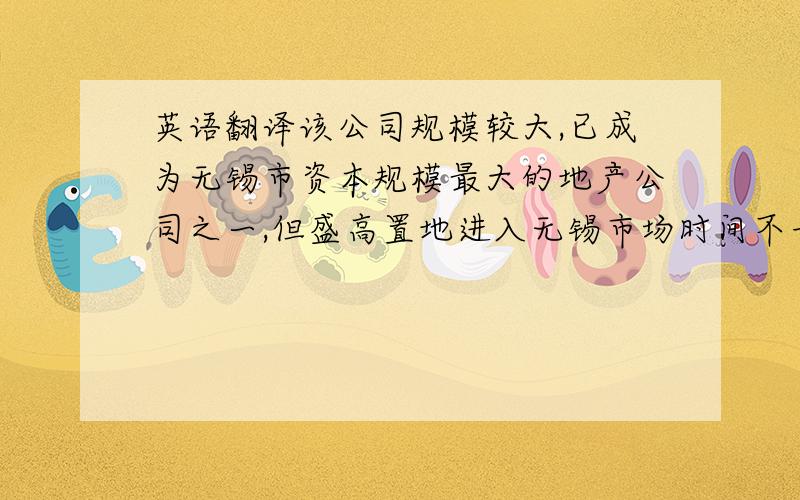 英语翻译该公司规模较大,已成为无锡市资本规模最大的地产公司之一,但盛高置地进入无锡市场时间不长,导致该公司目前开发的项目