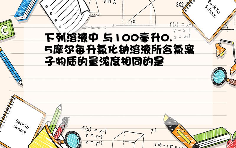 下列溶液中 与100毫升0.5摩尔每升氯化钠溶液所含氯离子物质的量浓度相同的是