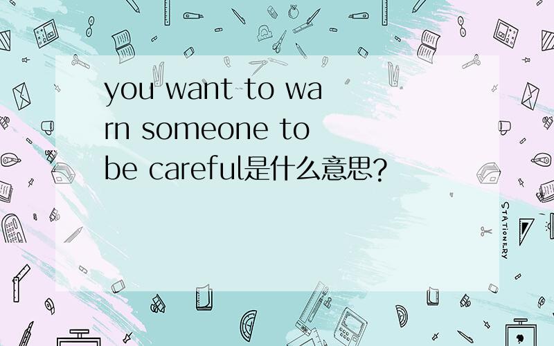 you want to warn someone to be careful是什么意思?