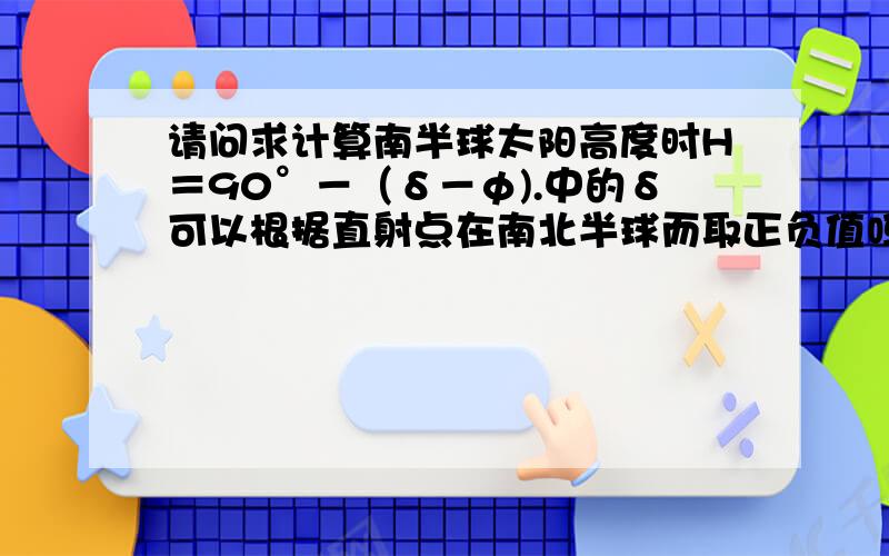 请问求计算南半球太阳高度时H＝90°－（δ－φ).中的δ可以根据直射点在南北半球而取正负值吗?