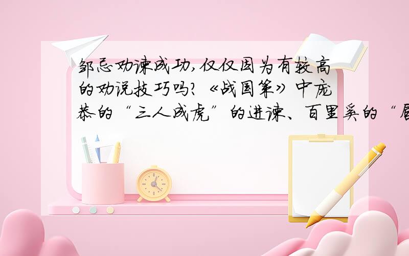 邹忌劝谏成功,仅仅因为有较高的劝说技巧吗?《战国策》中庞恭的“三人成虎”的进谏、百里奚的“唇亡齿寒”的进谏,可以说与邹忌