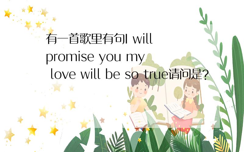 有一首歌里有句I will promise you my love will be so true请问是?