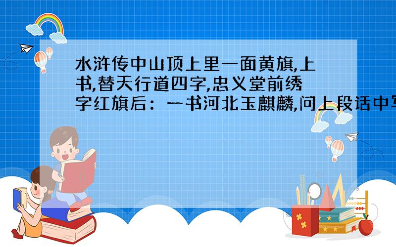 水浒传中山顶上里一面黄旗,上书,替天行道四字,忠义堂前绣字红旗后：一书河北玉麒麟,问上段话中写哪两