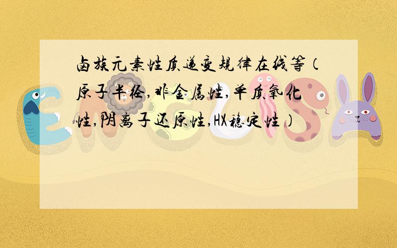 卤族元素性质递变规律在线等（原子半径,非金属性,单质氧化性,阴离子还原性,HX稳定性）