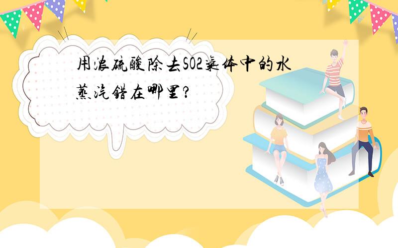 用浓硫酸除去SO2气体中的水蒸汽错在哪里?