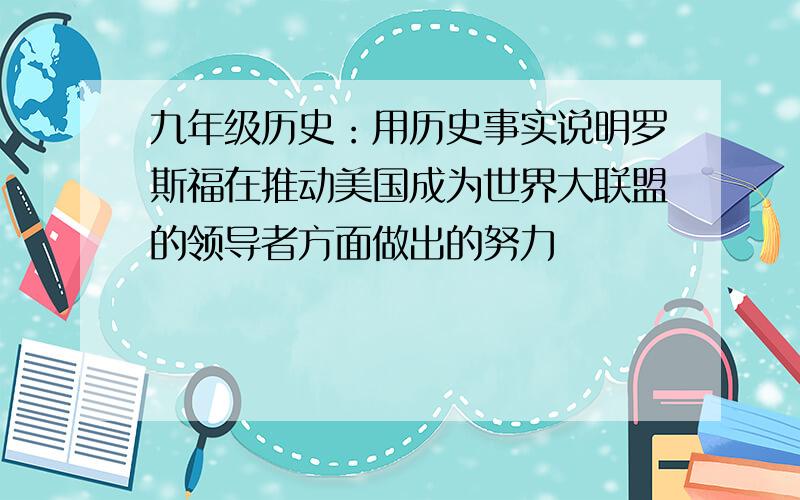 九年级历史：用历史事实说明罗斯福在推动美国成为世界大联盟的领导者方面做出的努力