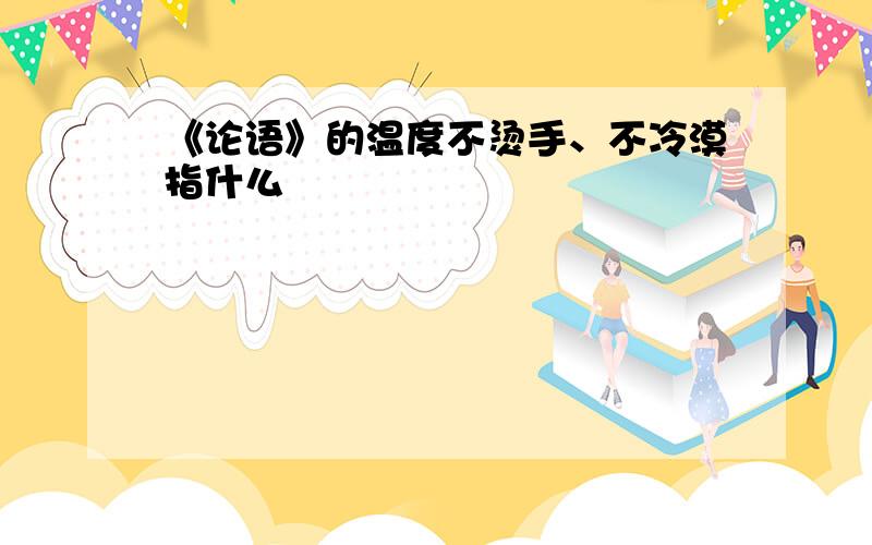 《论语》的温度不烫手、不冷漠指什么