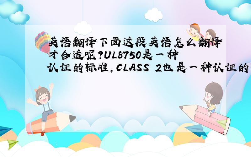 英语翻译下面这段英语怎么翻译才合适呢?UL8750是一种认证的标准,CLASS 2也是一种认证的标准.Dear Sirs