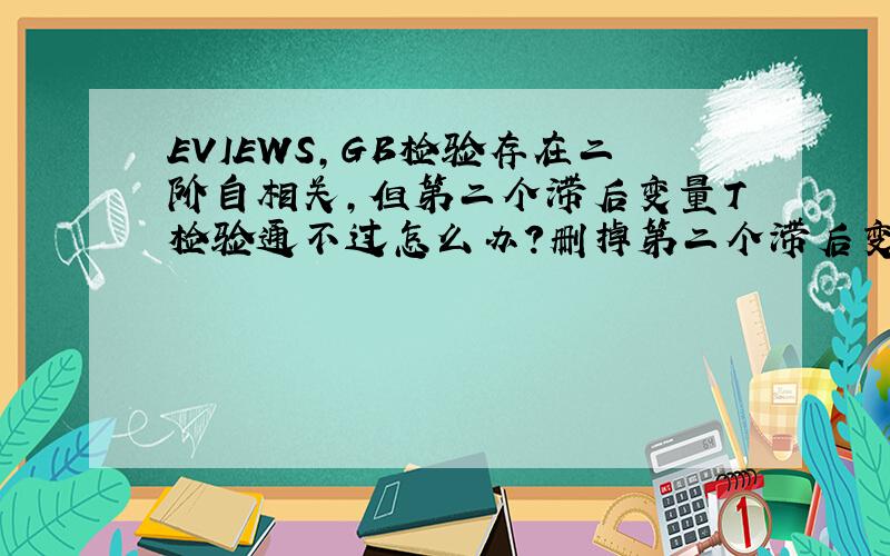 EVIEWS,GB检验存在二阶自相关,但第二个滞后变量T检验通不过怎么办?删掉第二个滞后变量吗?