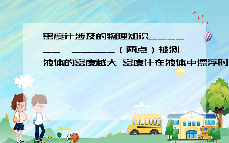 密度计涉及的物理知识______、_____（两点）被测液体的密度越大 密度计在液体中漂浮时,浸入液体中体积___