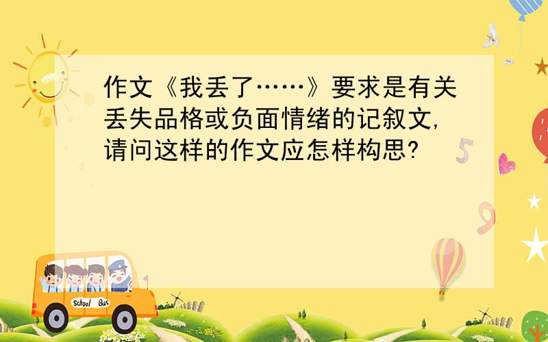 作文《我丢了……》要求是有关丢失品格或负面情绪的记叙文,请问这样的作文应怎样构思?