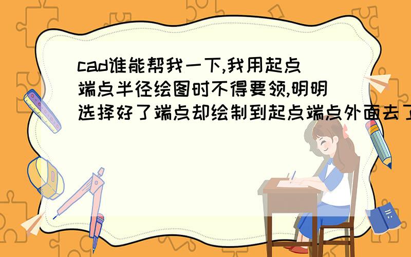 cad谁能帮我一下,我用起点端点半径绘图时不得要领,明明选择好了端点却绘制到起点端点外面去了,