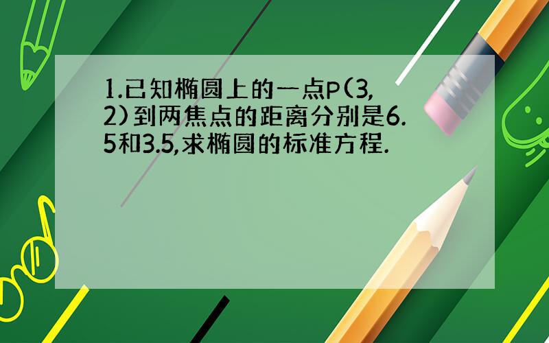 1.已知椭圆上的一点P(3,2)到两焦点的距离分别是6.5和3.5,求椭圆的标准方程.