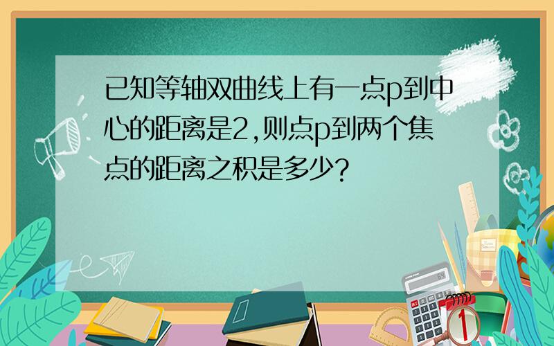 已知等轴双曲线上有一点p到中心的距离是2,则点p到两个焦点的距离之积是多少?