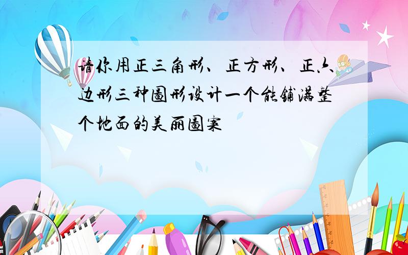 请你用正三角形、正方形、正六边形三种图形设计一个能铺满整个地面的美丽图案