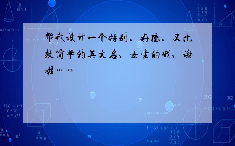 帮我设计一个特别、好听、又比较简单的英文名、女生的哦、谢啦……