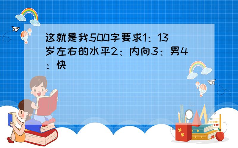 这就是我500字要求1：13岁左右的水平2：内向3：男4：快