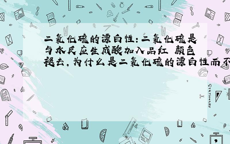 二氧化硫的漂白性：二氧化硫是与水反应生成酸加入品红 颜色褪去,为什么是二氧化硫的漂白性而不是那个酸的漂白性?难道是有残余