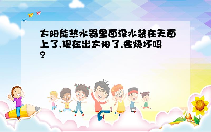 太阳能热水器里面没水装在天面上了,现在出太阳了,会烧坏吗?