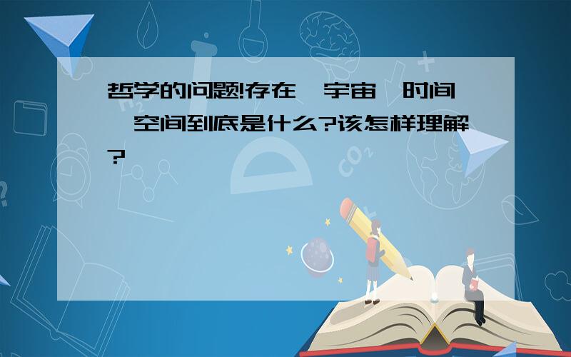 哲学的问题!存在,宇宙,时间,空间到底是什么?该怎样理解?