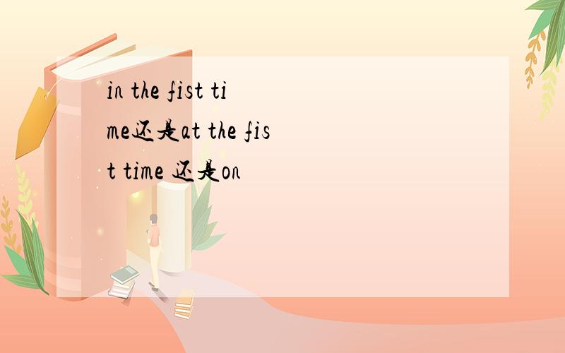 in the fist time还是at the fist time 还是on