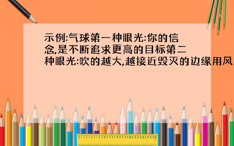 示例:气球第一种眼光:你的信念,是不断追求更高的目标第二种眼光:吹的越大,越接近毁灭的边缘用风筝,仙人掌,竹子,筷子进行