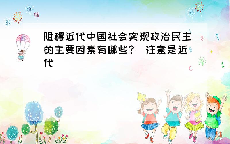 阻碍近代中国社会实现政治民主的主要因素有哪些?（注意是近代）