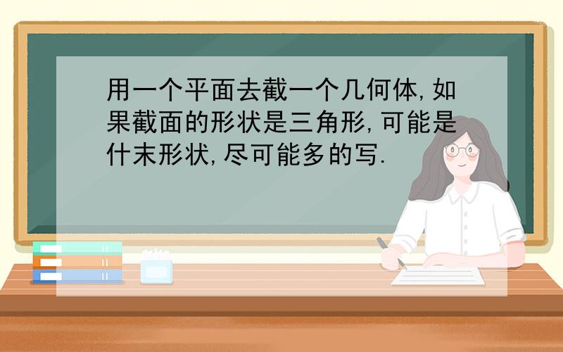 用一个平面去截一个几何体,如果截面的形状是三角形,可能是什末形状,尽可能多的写.