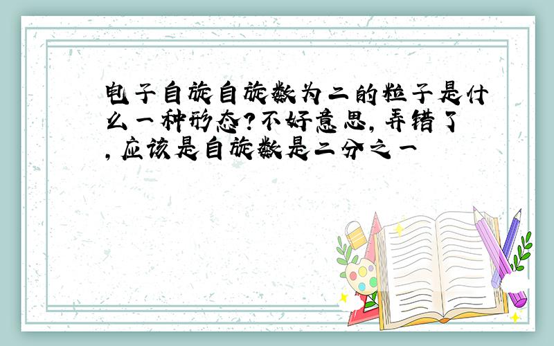 电子自旋自旋数为二的粒子是什么一种形态?不好意思,弄错了,应该是自旋数是二分之一