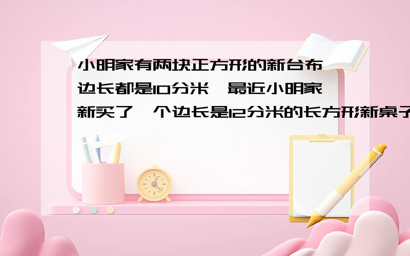 小明家有两块正方形的新台布,边长都是10分米,最近小明家新买了一个边长是12分米的长方形新桌子.