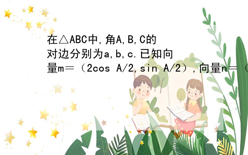 在△ABC中,角A,B,C的对边分别为a,b,c.已知向量m＝（2cos A/2,sin A/2）,向量n＝（cos A