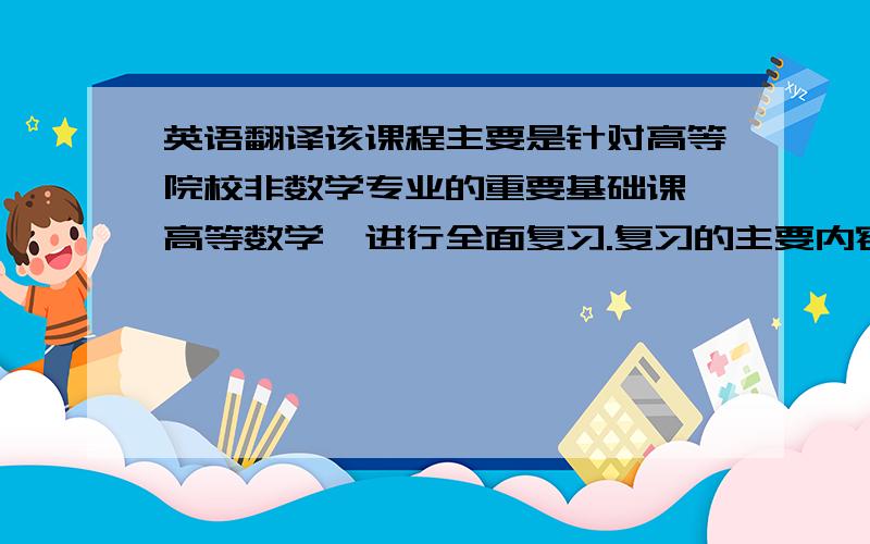 英语翻译该课程主要是针对高等院校非数学专业的重要基础课《高等数学》进行全面复习.复习的主要内容有：数列极限,一元函数的极