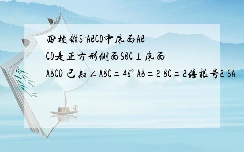 四棱锥S-ABCD中底面ABCD是正方形侧面SBC⊥底面ABCD 已知∠ABC=45° AB=2 BC=2倍根号2 SA