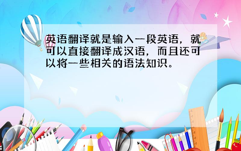 英语翻译就是输入一段英语，就可以直接翻译成汉语，而且还可以将一些相关的语法知识。